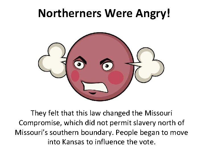 Northerners Were Angry! They felt that this law changed the Missouri Compromise, which did