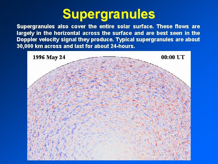 Supergranules also cover the entire solar surface. These flows are largely in the horizontal