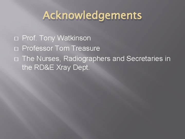 Acknowledgements � � � Prof. Tony Watkinson Professor Tom Treasure The Nurses, Radiographers and