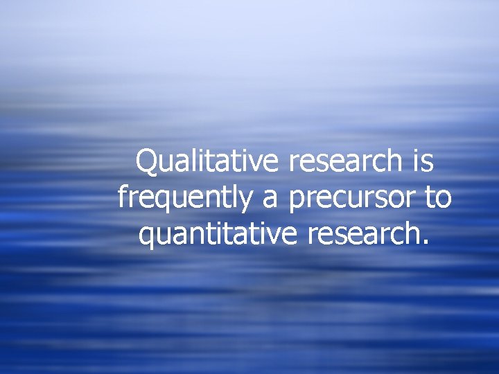 Qualitative research is frequently a precursor to quantitative research. Qualitative research is frequently a precursor to quantitative research.