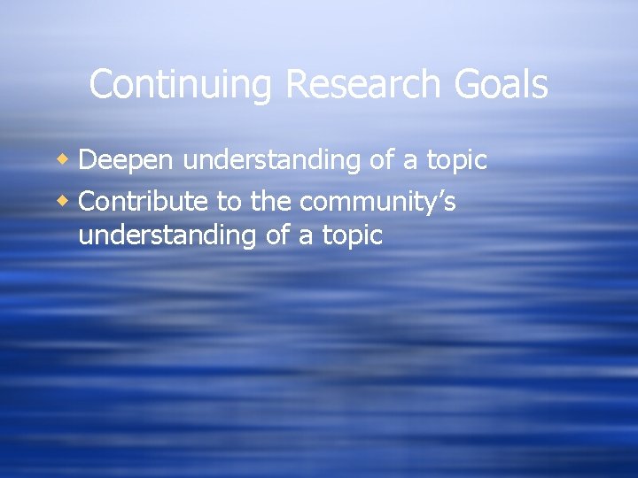 Continuing Research Goals w Deepen understanding of a topic w Contribute to the community’s Continuing Research Goals w Deepen understanding of a topic w Contribute to the community’s
