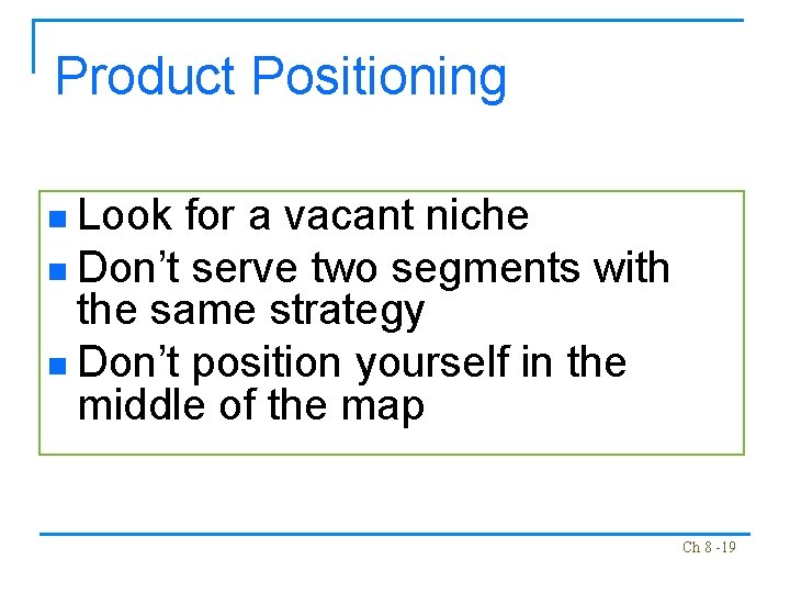 Product Positioning n Look for a vacant niche n Don’t serve two segments with