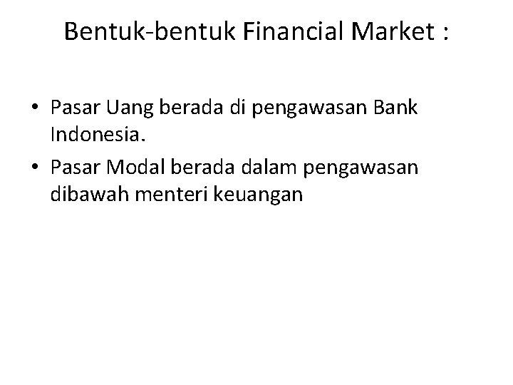 Bentuk-bentuk Financial Market : • Pasar Uang berada di pengawasan Bank Indonesia. • Pasar