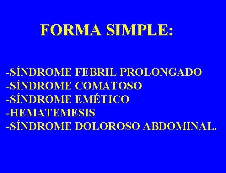 FORMA SIMPLE: -SÍNDROME FEBRIL PROLONGADO -SÍNDROME COMATOSO -SÍNDROME EMÉTICO -HEMATEMESIS -SÍNDROME DOLOROSO ABDOMINAL. 