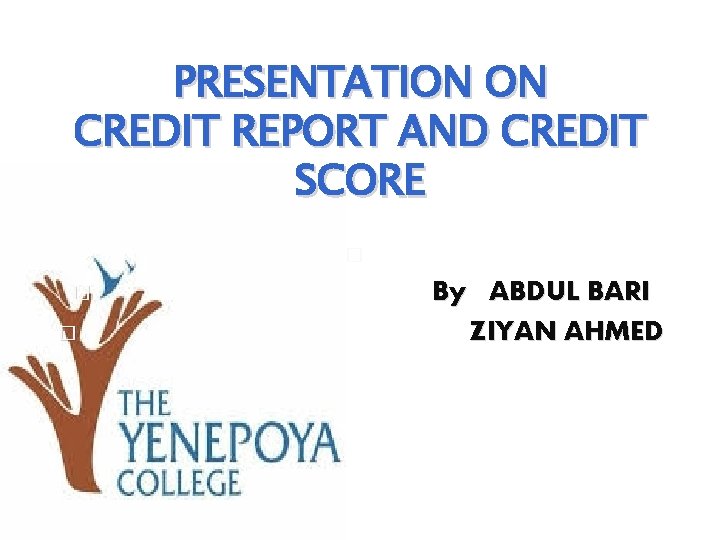 PRESENTATION ON CREDIT REPORT AND CREDIT SCORE � � � By ABDUL BARI ZIYAN