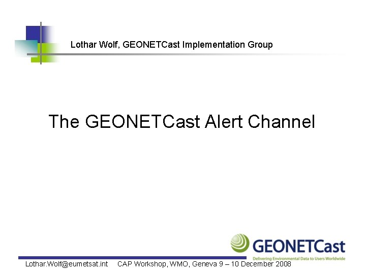 Lothar Wolf, GEONETCast Implementation Group The GEONETCast Alert Channel Lothar. Wolf@eumetsat. int CAP Workshop,