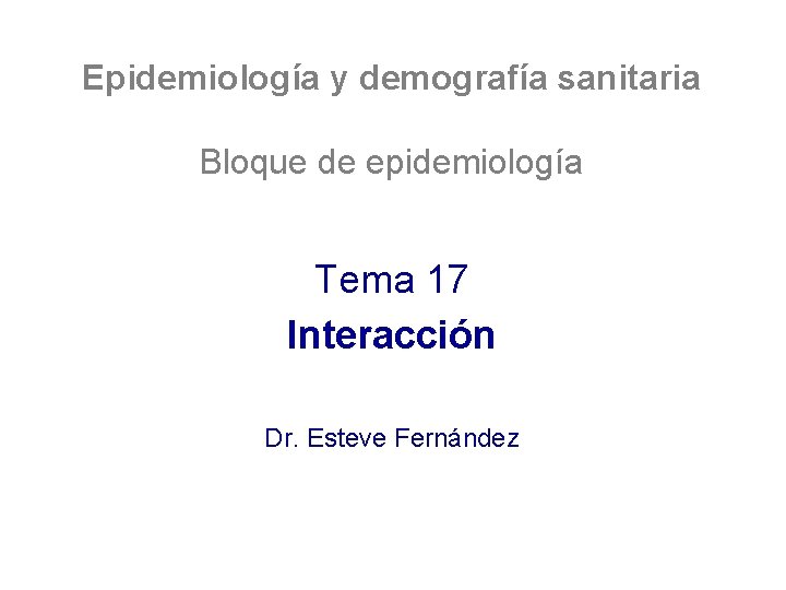 Epidemiología y demografía sanitaria Bloque de epidemiología Tema 17 Interacción Dr. Esteve Fernández 