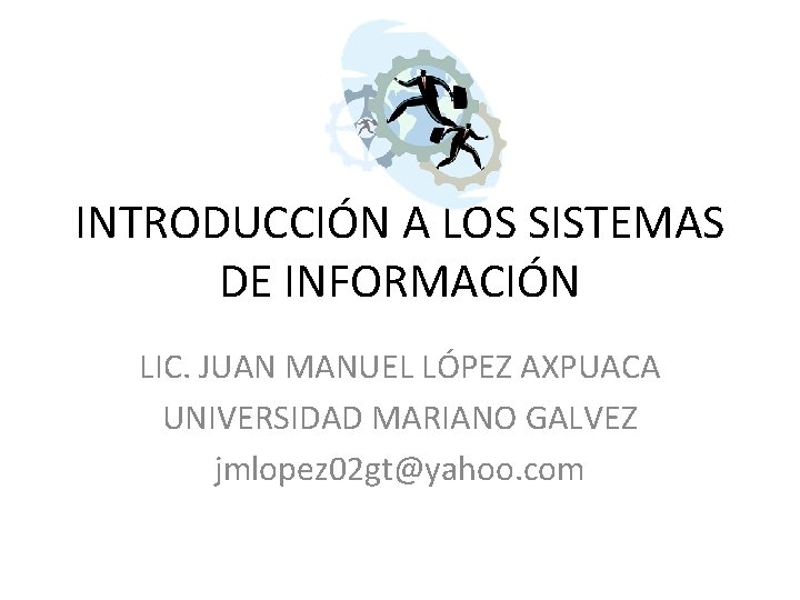 INTRODUCCIÓN A LOS SISTEMAS DE INFORMACIÓN LIC. JUAN MANUEL LÓPEZ AXPUACA UNIVERSIDAD MARIANO GALVEZ