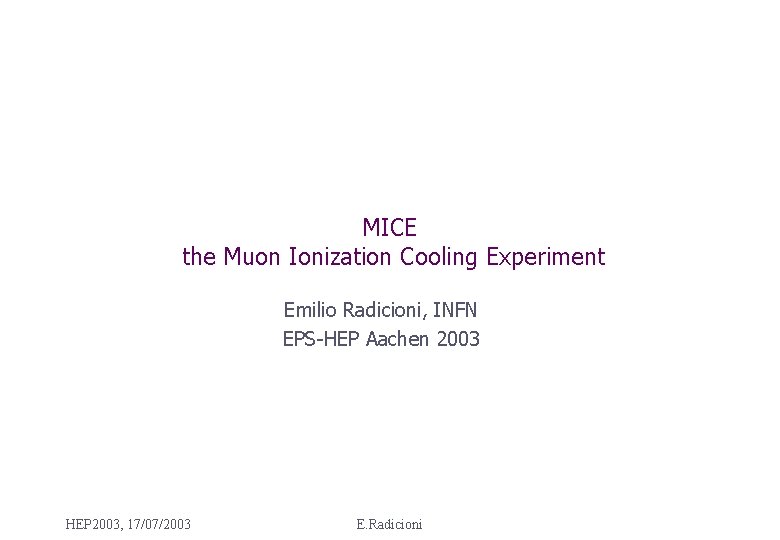 MICE the Muon Ionization Cooling Experiment Emilio Radicioni, INFN EPS-HEP Aachen 2003 HEP 2003,