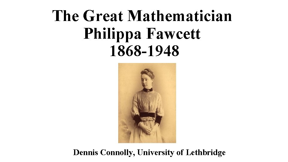 The Great Mathematician Philippa Fawcett 1868 -1948 Dennis Connolly, University of Lethbridge 