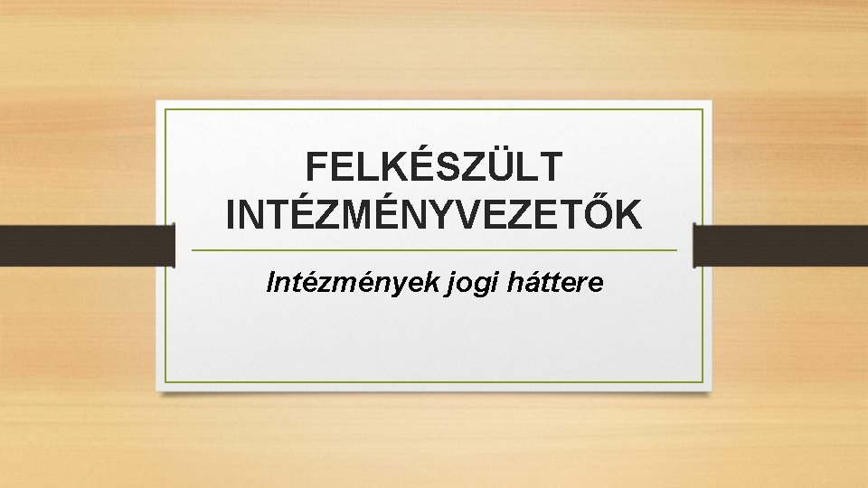 FELKÉSZÜLT INTÉZMÉNYVEZETŐK Intézmények jogi háttere 