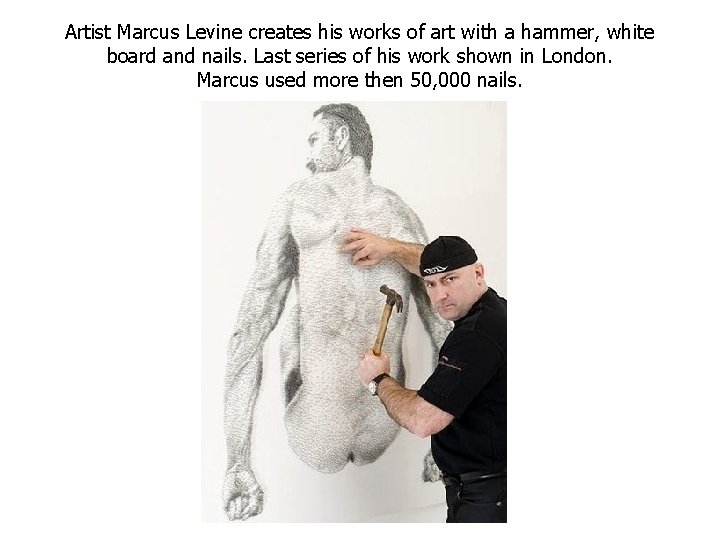 Artist Marcus Levine creates his works of art with a hammer, white board and Artist Marcus Levine creates his works of art with a hammer, white board and