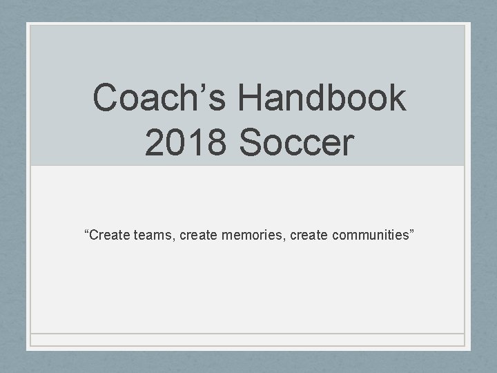 Coach’s Handbook 2018 Soccer “Create teams, create memories, create communities” 