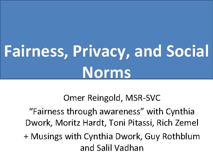 Fairness, Privacy, and Social Norms Omer Reingold, MSR-SVC “Fairness through awareness” with Cynthia Dwork,