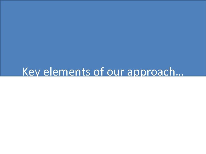 Key elements of our approach… 