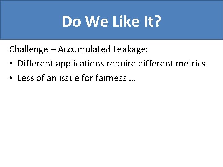 Do We Like It? Challenge – Accumulated Leakage: • Different applications require different metrics.