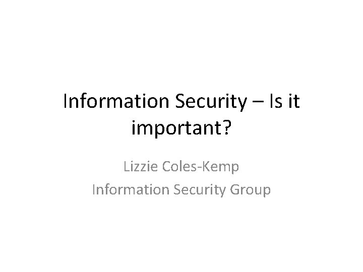 Information Security – Is it important? Lizzie Coles-Kemp Information Security Group 