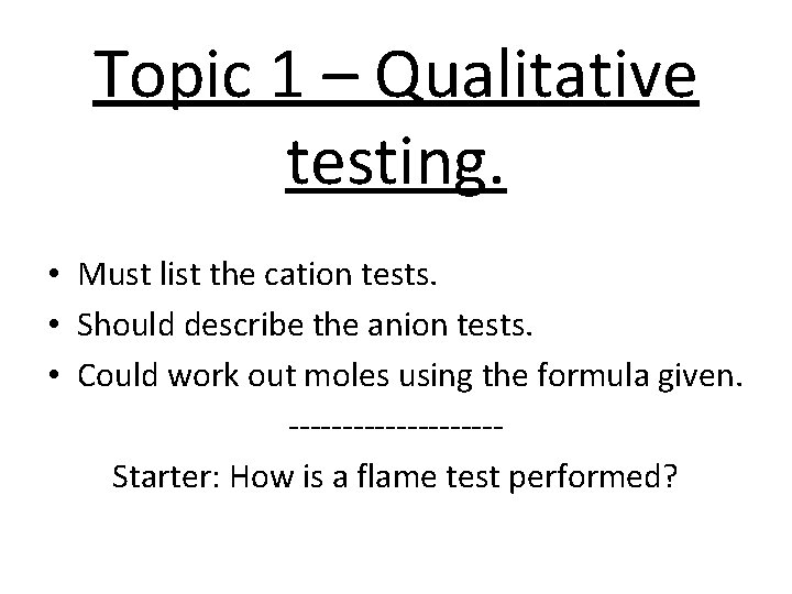 Topic 1 – Qualitative testing. • Must list the cation tests. • Should describe