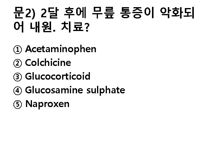 문 2) 2달 후에 무릎 통증이 악화되 어 내원. 치료? ① Acetaminophen ② Colchicine