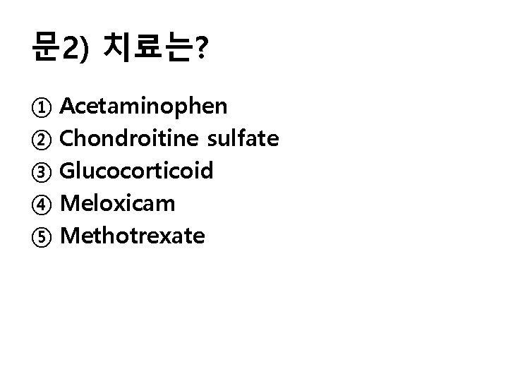 문 2) 치료는? ① Acetaminophen ② Chondroitine sulfate ③ Glucocorticoid ④ Meloxicam ⑤ Methotrexate