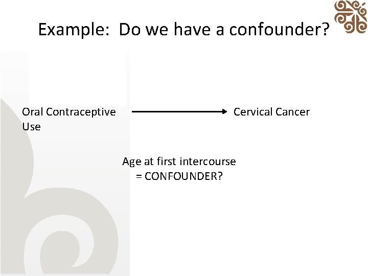 Example: Do we have a confounder? Oral Contraceptive Use Cervical Cancer Age at first