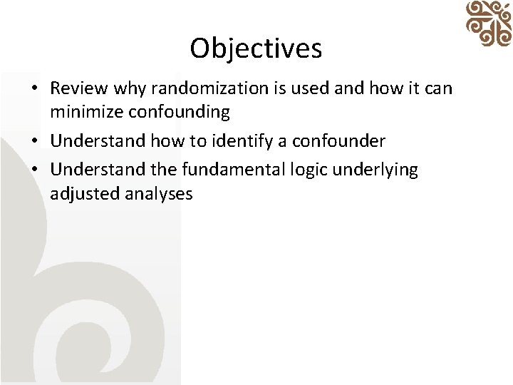 Objectives • Review why randomization is used and how it can minimize confounding •
