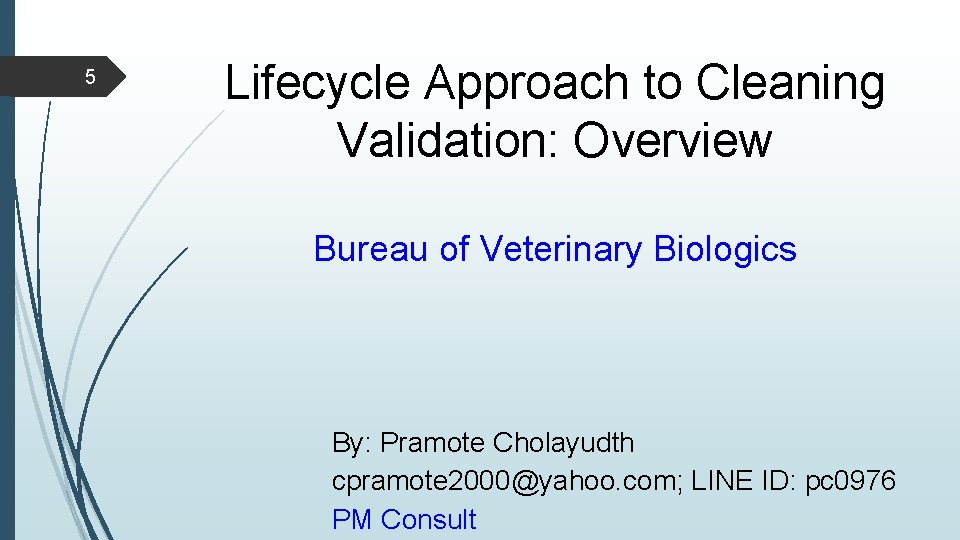 5 Lifecycle Approach to Cleaning Validation: Overview Bureau of Veterinary Biologics By: Pramote Cholayudth