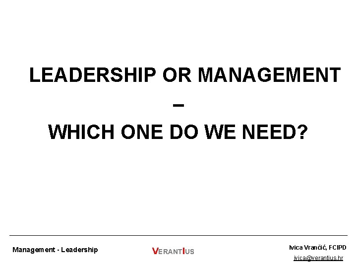 LEADERSHIP OR MANAGEMENT – WHICH ONE DO WE NEED? Management - Leadership VERANTIUS Ivica