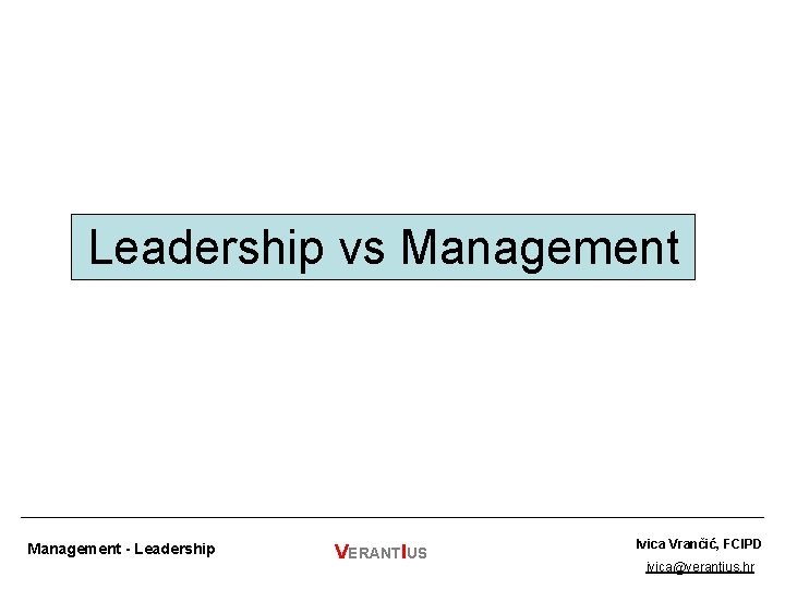 Leadership vs Management - Leadership VERANTIUS Ivica Vrančić, FCIPD ivica@verantius. hr 