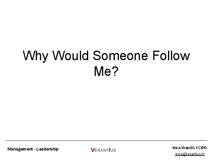 Why Would Someone Follow Me? Management - Leadership VERANTIUS Ivica Vrančić, FCIPD ivica@verantius. hr