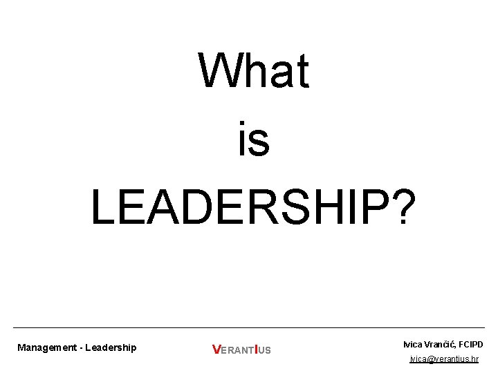 What is LEADERSHIP? Management - Leadership VERANTIUS Ivica Vrančić, FCIPD ivica@verantius. hr 