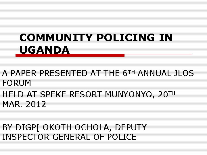COMMUNITY POLICING IN UGANDA A PAPER PRESENTED AT THE 6 TH ANNUAL JLOS FORUM COMMUNITY POLICING IN UGANDA A PAPER PRESENTED AT THE 6 TH ANNUAL JLOS FORUM
