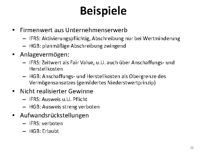 Beispiele • Firmenwert aus Unternehmenserwerb – IFRS: Aktivierungspflichtig, Abschreibung nur bei Wertminderung – HGB: