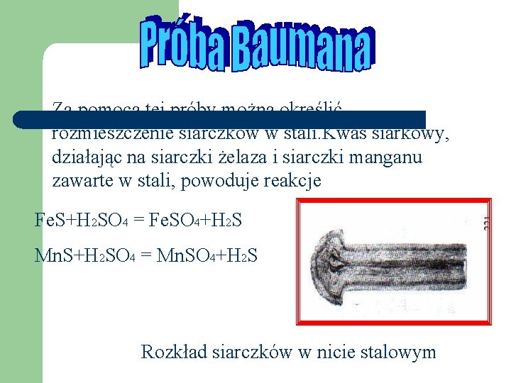 Za pomocą tej próby można określić rozmieszczenie siarczków w stali. Kwas siarkowy, działając na