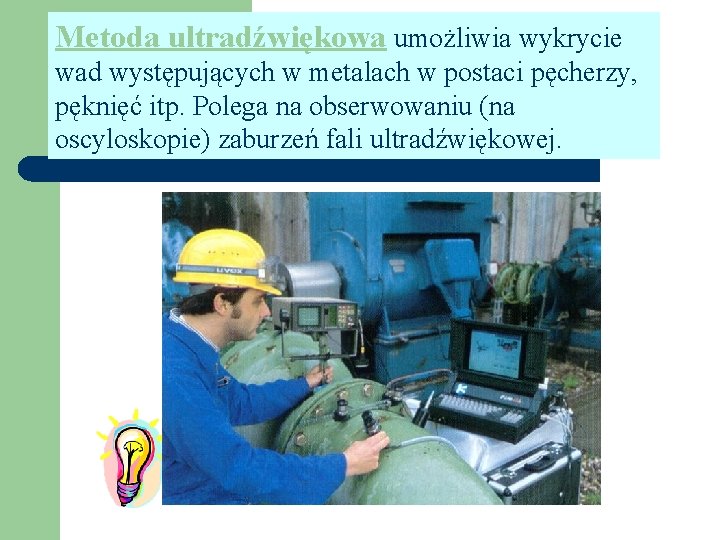 Metoda ultradźwiękowa umożliwia wykrycie wad występujących w metalach w postaci pęcherzy, pęknięć itp. Polega