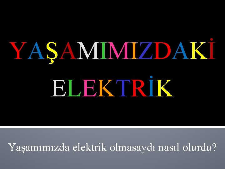 YAŞAMIMIZDAKİ ELEKTRİK Yaşamımızda elektrik olmasaydı nasıl olurdu? 