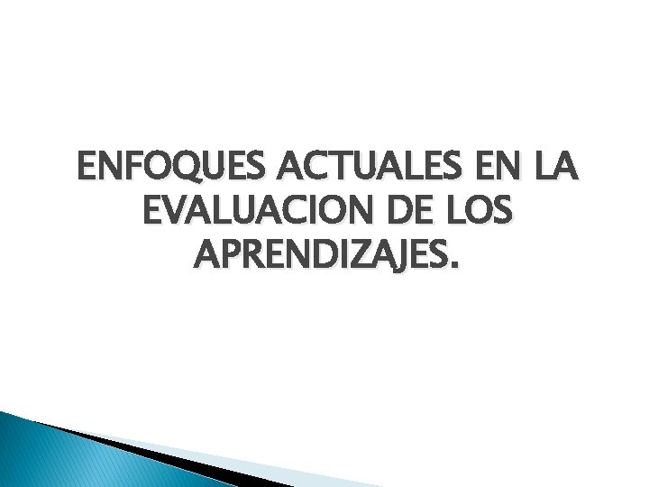 ENFOQUES ACTUALES EN LA EVALUACION DE LOS APRENDIZAJES. 