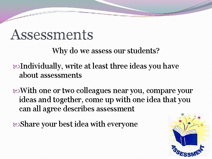 Assessments Why do we assess our students? Individually, write at least three ideas you