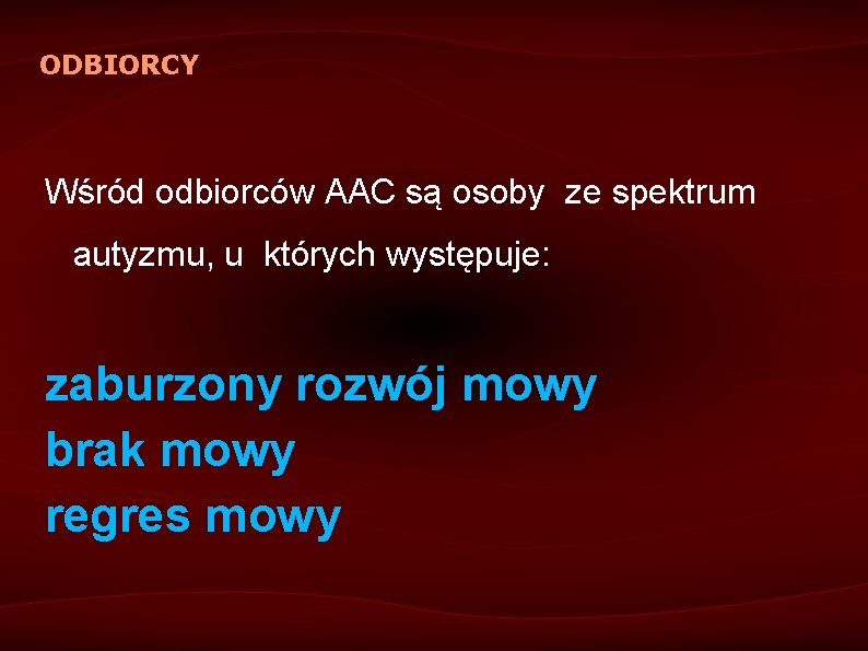 ODBIORCY Wśród odbiorców AAC są osoby ze spektrum autyzmu, u których występuje: zaburzony rozwój