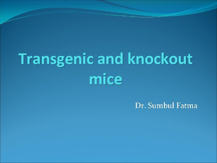 Transgenic and knockout mice Dr. Sumbul Fatma 