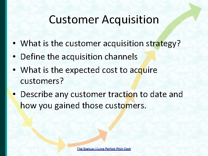 Customer Acquisition • What is the customer acquisition strategy? • Define the acquisition channels