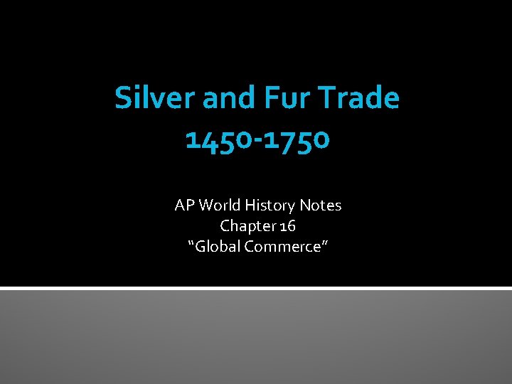 Silver and Fur Trade 1450 -1750 AP World History Notes Chapter 16 “Global Commerce”