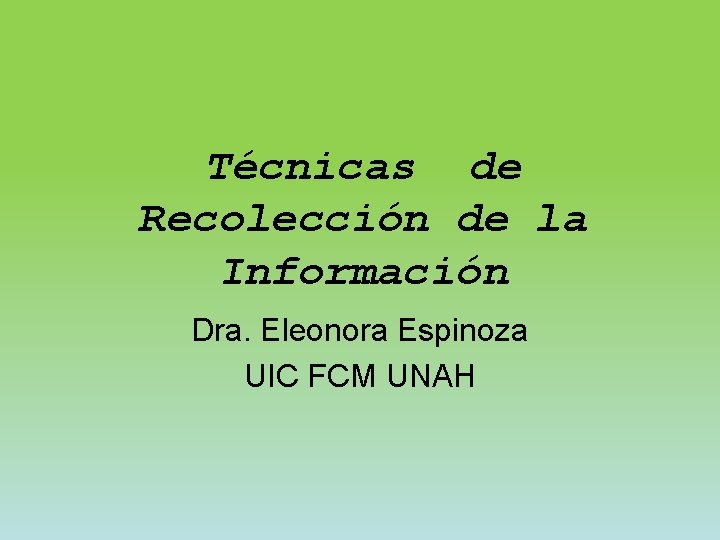 Técnicas de Recolección de la Información Dra. Eleonora Espinoza UIC FCM UNAH 