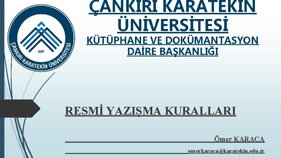 ÇANKIRI KARATEKİN ÜNİVERSİTESİ KÜTÜPHANE VE DOKÜMANTASYON DAİRE BAŞKANLIĞI RESMİ YAZIŞMA KURALLARI Ömer KARACA omerkaraca@karatekin.