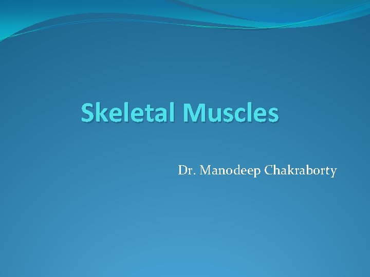 Skeletal Muscles Dr. Manodeep Chakraborty 