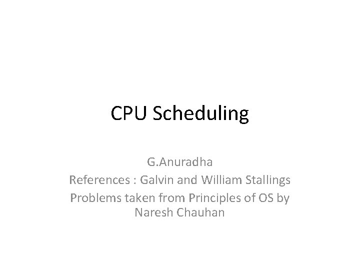 CPU Scheduling G. Anuradha References : Galvin and William Stallings Problems taken from Principles