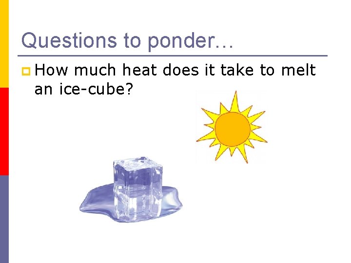 Questions to ponder… p How much heat does it take to melt an ice-cube?