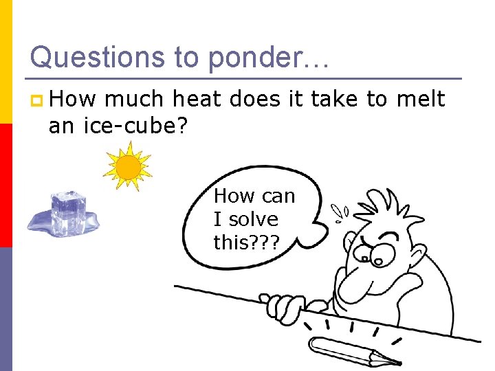 Questions to ponder… p How much heat does it take to melt an ice-cube?