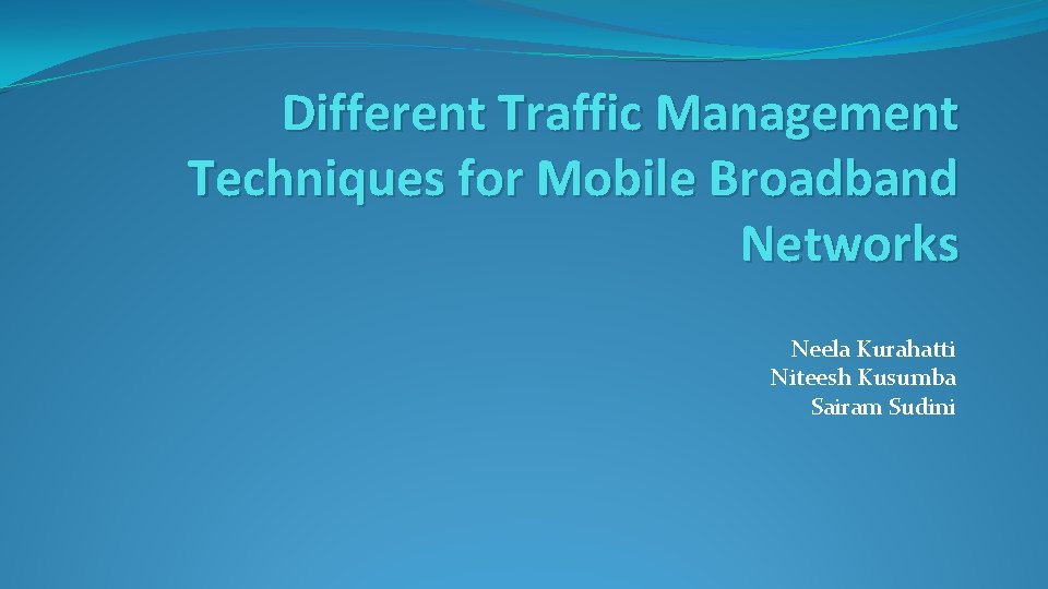 Different Traffic Management Techniques for Mobile Broadband Networks Neela Kurahatti Niteesh Kusumba Sairam Sudini