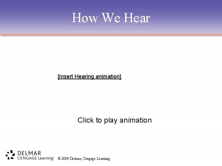 How We Hear [Insert Hearing animation] Click to play animation © 2009 Delmar, Cengage
